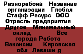 Разнорабоий › Название организации ­ Глобал Стафф Ресурс, ООО › Отрасль предприятия ­ Другое › Минимальный оклад ­ 40 000 - Все города Работа » Вакансии   . Кировская обл.,Леваши д.